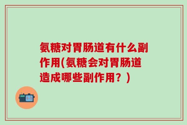 氨糖对胃肠道有什么副作用(氨糖会对胃肠道造成哪些副作用？)