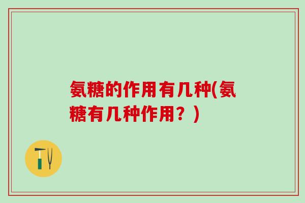 氨糖的作用有几种(氨糖有几种作用?) 氨糖的作用有几种(氨糖有几种作用?)