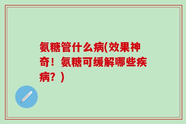 氨糖管什么(效果神奇!氨糖可缓解哪些?) 氨糖管什么(效果神奇!氨糖可缓解哪些?)