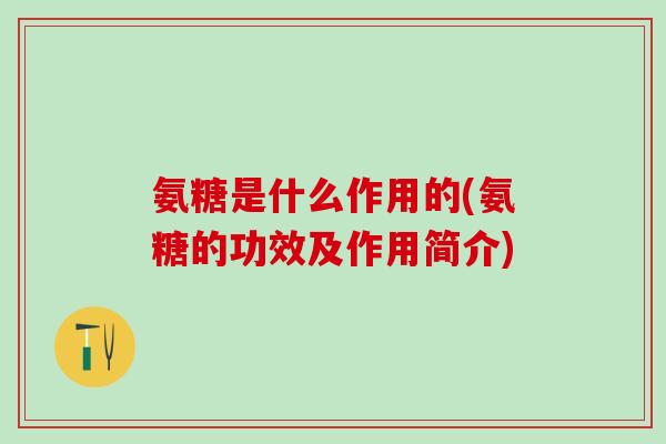 氨糖是什么作用的(氨糖的功效及作用简介)