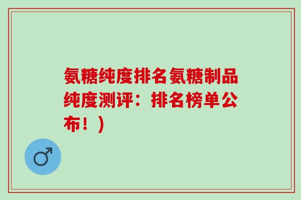 氨糖纯度排名氨糖制品纯度测评：排名榜单公布！)