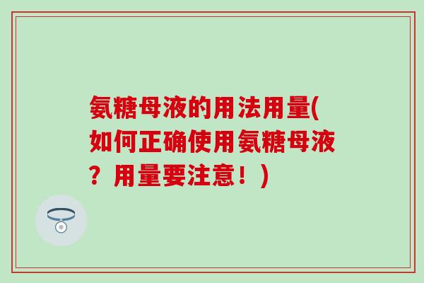 氨糖母液的用法用量(如何正确使用氨糖母液？用量要注意！)