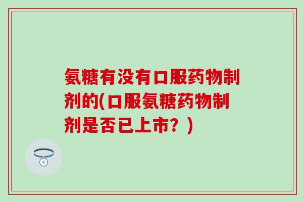 氨糖有没有口服药物制剂的(口服氨糖药物制剂是否已上市？)