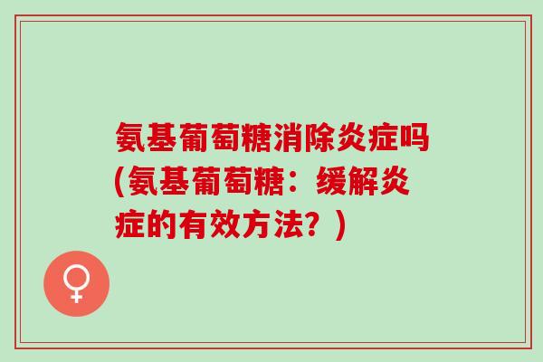 氨基葡萄糖消除炎症吗(氨基葡萄糖：缓解炎症的有效方法？)