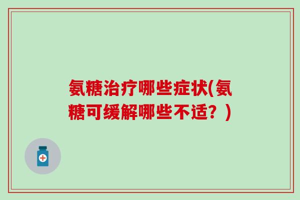 氨糖治疗哪些症状(氨糖可缓解哪些不适？)