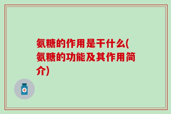 氨糖的作用是干什么(氨糖的功能及其作用简介) 氨糖的作用是干什么(氨糖的功能及其作用简介)