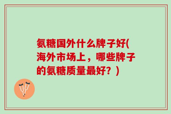 氨糖国外什么牌子好(海外市场上，哪些牌子的氨糖质量最好？)