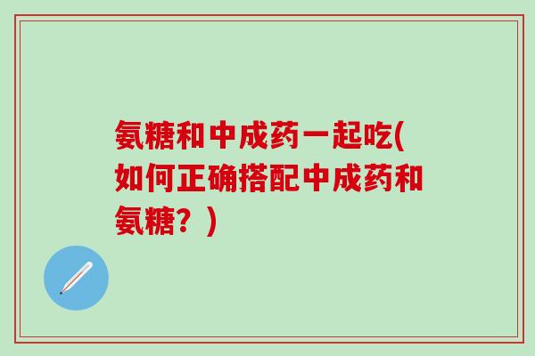氨糖和中成药一起吃(如何正确搭配中成药和氨糖？)