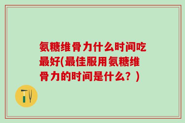 氨糖维骨力什么时间吃最好(最佳服用氨糖维骨力的时间是什么？)