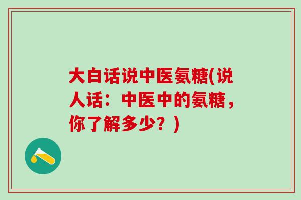 大白话说中医氨糖(说人话：中医中的氨糖，你了解多少？)