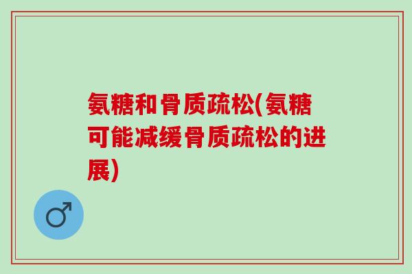 氨糖和骨质疏松(氨糖可能减缓骨质疏松的进展)