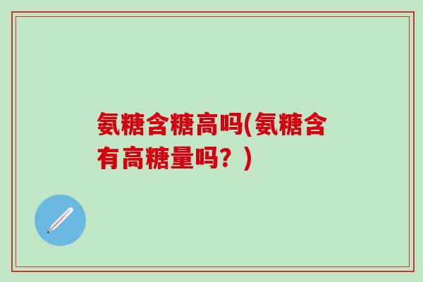 氨糖含糖高吗(氨糖含有高糖量吗？)