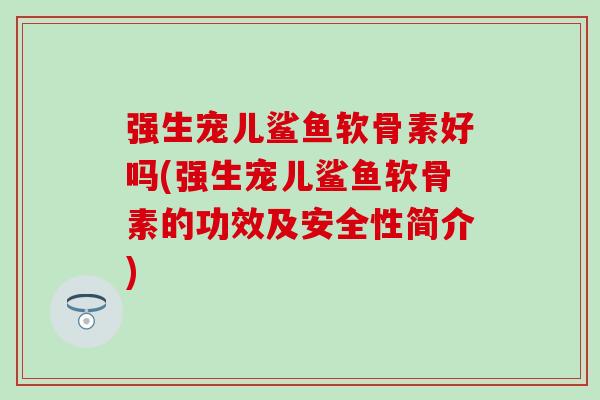 强生宠儿鲨鱼软骨素好吗(强生宠儿鲨鱼软骨素的功效及安全性简介)