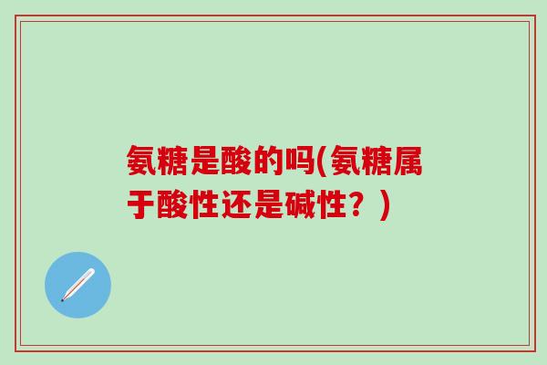 氨糖是酸的吗(氨糖属于酸性还是碱性？)