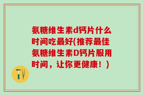 氨糖维生素d钙片什么时间吃最好(推荐最佳氨糖维生素D钙片服用时间，让你更健康！)