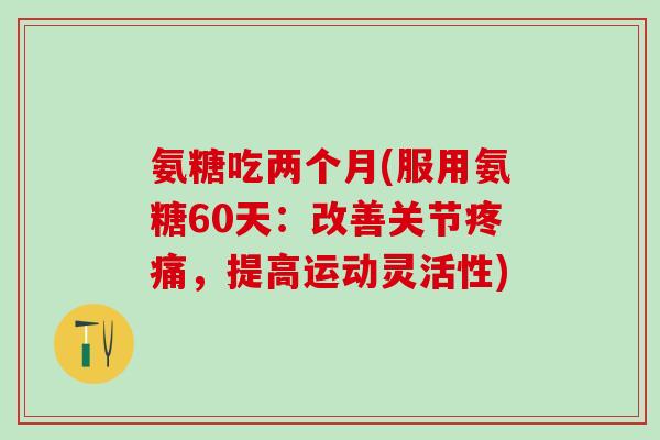 氨糖吃两个月(服用氨糖60天：改善关节疼痛，提高运动灵活性)