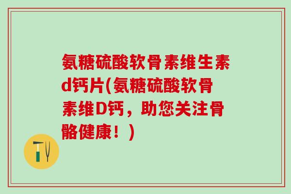氨糖硫酸软骨素维生素d钙片(氨糖硫酸软骨素维D钙，助您关注骨骼健康！)