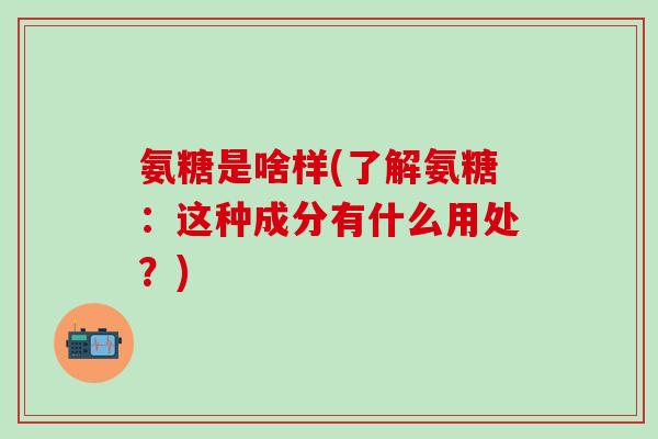 氨糖是啥样(了解氨糖：这种成分有什么用处？)