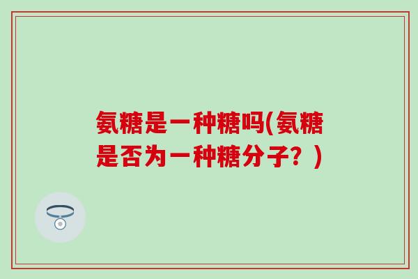 氨糖是一种糖吗(氨糖是否为一种糖分子？)