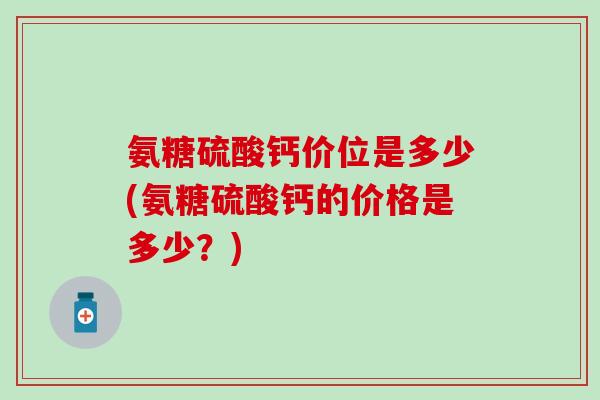 氨糖硫酸钙价位是多少(氨糖硫酸钙的价格是多少？)