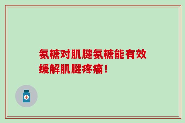 氨糖对肌腱氨糖能有效缓解肌腱疼痛！