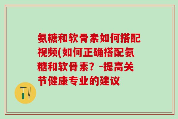 氨糖和软骨素如何搭配视频(如何正确搭配氨糖和软骨素？-提高关节健康专业的建议