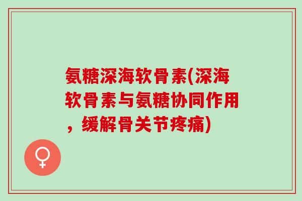 氨糖深海软骨素(深海软骨素与氨糖协同作用，缓解骨关节疼痛)