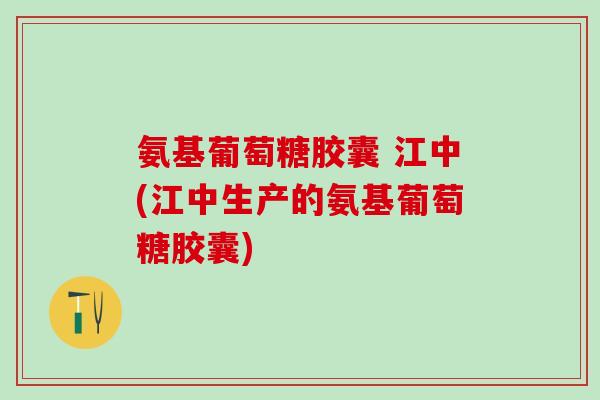 氨基葡萄糖胶囊 江中(江中生产的氨基葡萄糖胶囊)