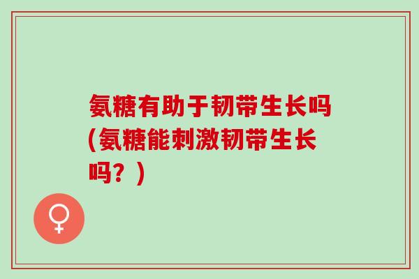 氨糖有助于韧带生长吗(氨糖能刺激韧带生长吗？)