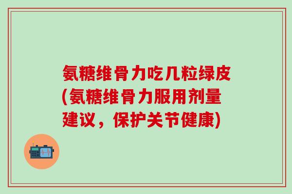氨糖维骨力吃几粒绿皮(氨糖维骨力服用剂量建议，保护关节健康)