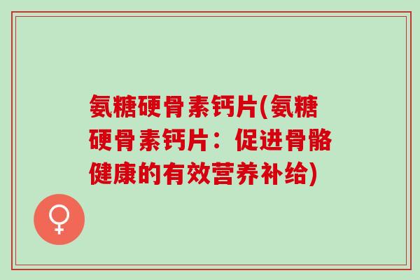 氨糖硬骨素钙片(氨糖硬骨素钙片：促进骨骼健康的有效营养补给)