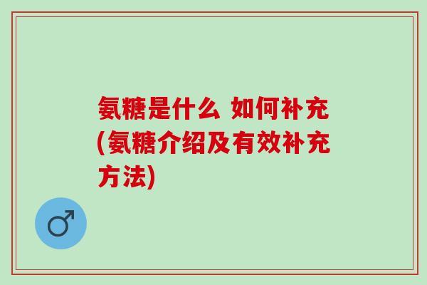 氨糖是什么 如何补充(氨糖介绍及有效补充方法)