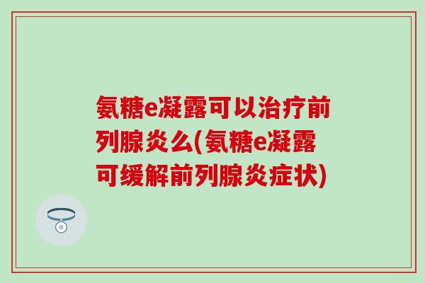 氨糖e凝露可以治疗前列腺炎么(氨糖e凝露可缓解前列腺炎症状)