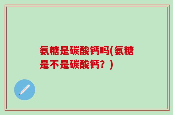 氨糖是碳酸钙吗(氨糖是不是碳酸钙？)