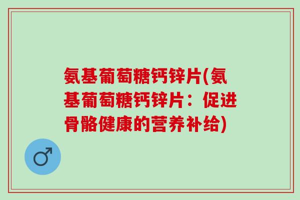 氨基葡萄糖钙锌片(氨基葡萄糖钙锌片：促进骨骼健康的营养补给)