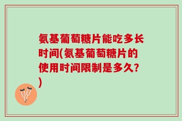 氨基葡萄糖片能吃多长时间(氨基葡萄糖片的使用时间限制是多久？)