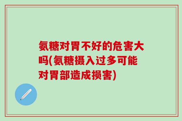 氨糖对胃不好的危害大吗(氨糖摄入过多可能对胃部造成损害)