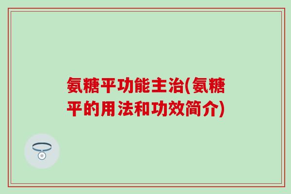 氨糖平功能主治(氨糖平的用法和功效简介)