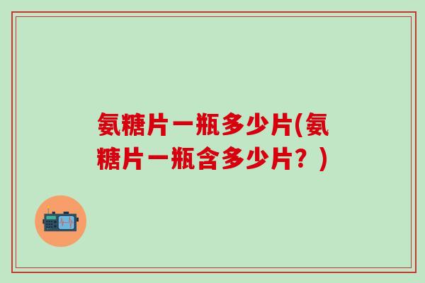 氨糖片一瓶多少片(氨糖片一瓶含多少片？)