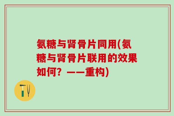 氨糖与骨片同用(氨糖与骨片联用的效果如何?——重构) 氨糖与骨片同用(氨糖与骨片联用的效果如何?——重构)