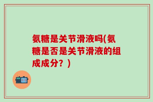 氨糖是关节滑液吗(氨糖是否是关节滑液的组成成分？)