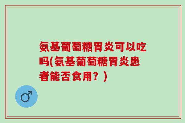 氨基葡萄糖胃炎可以吃吗(氨基葡萄糖胃炎患者能否食用？)