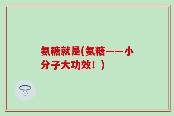 氨糖就是(氨糖——小分子大功效！)