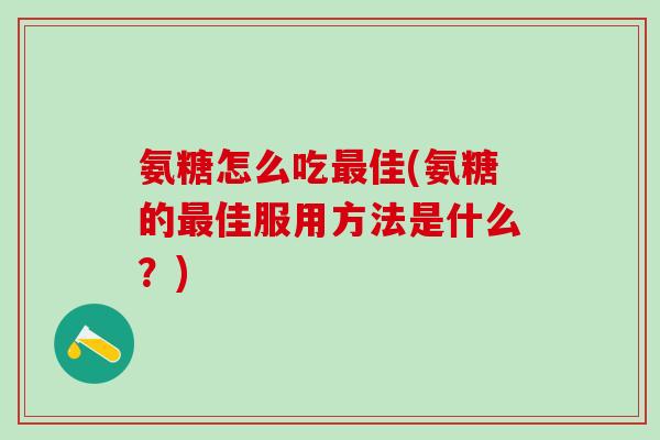 氨糖怎么吃最佳(氨糖的最佳服用方法是什么？)