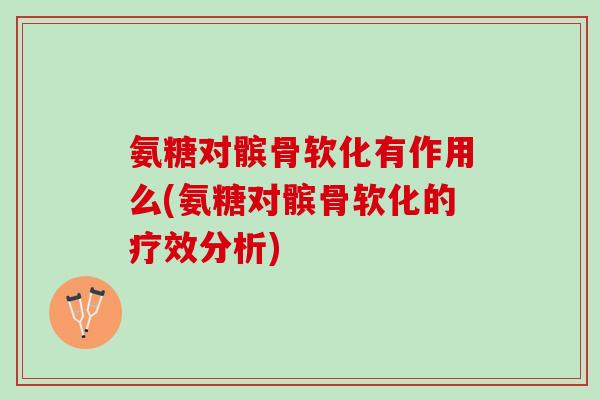 氨糖对髌骨软化有作用么(氨糖对髌骨软化的疗效分析) 氨糖对髌骨软化有作用么(氨糖对髌骨软化的疗效分析)