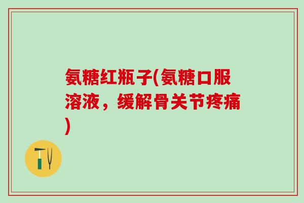 氨糖红瓶子(氨糖口服溶液，缓解骨关节疼痛)