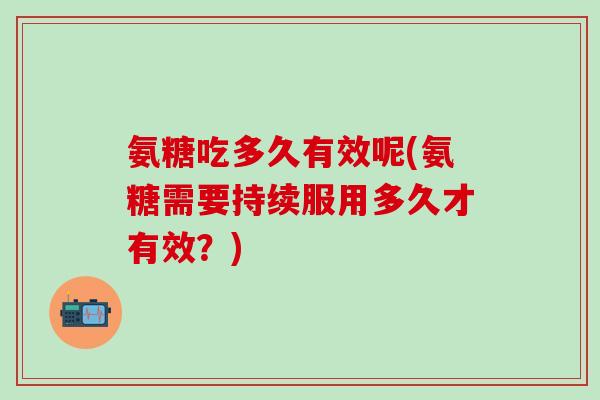 氨糖吃多久有效呢(氨糖需要持续服用多久才有效？)