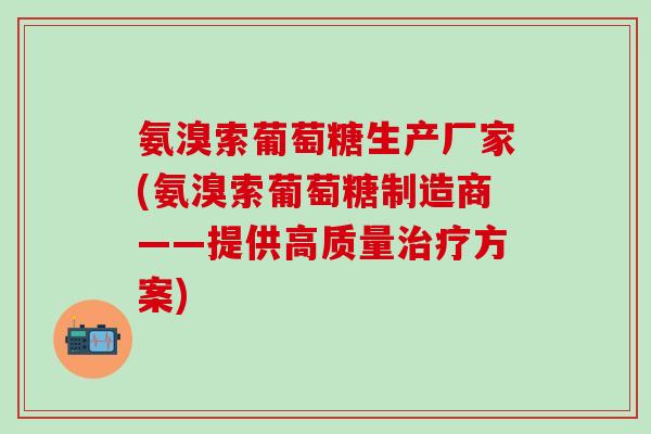 氨溴索葡萄糖生产厂家(氨溴索葡萄糖制造商——提供高质量治疗方案)