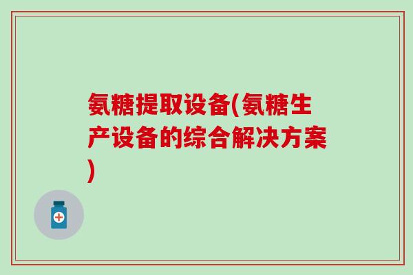 氨糖提取设备(氨糖生产设备的综合解决方案) 氨糖提取设备(氨糖生产设备的综合解决方案)