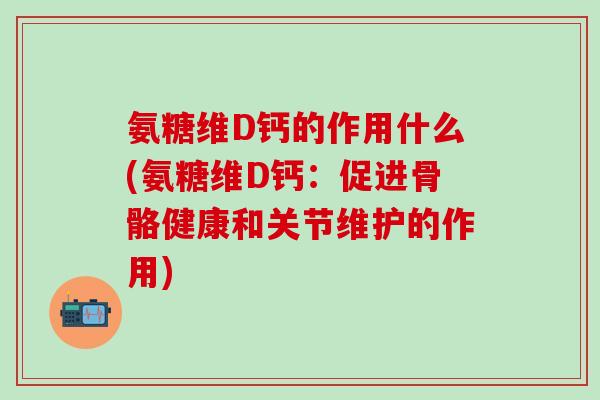 氨糖维D钙的作用什么(氨糖维D钙：促进骨骼健康和关节维护的作用)